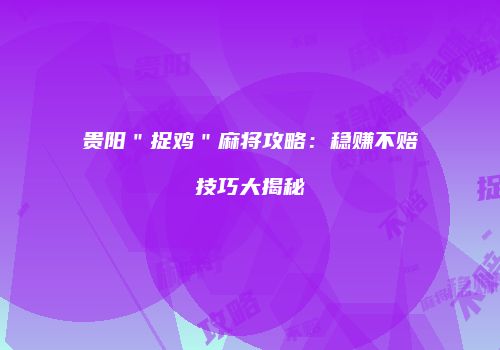 贵阳＂捉鸡＂麻将攻略：稳赚不赔技巧大揭秘