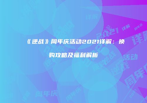 《逆战》周年庆活动2021详解：换购攻略及福利解析
