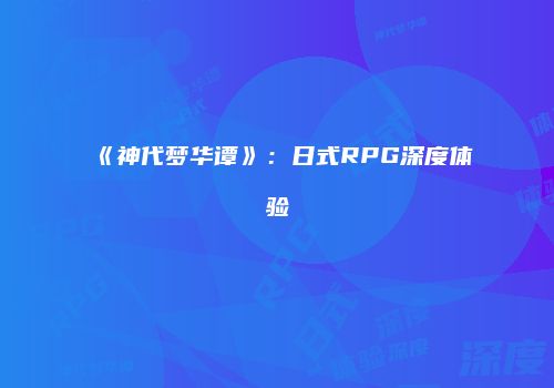 《神代梦华谭》：日式RPG深度体验