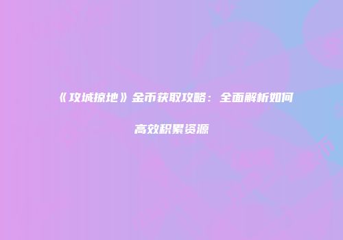 《攻城掠地》金币获取攻略：全面解析如何高效积累资源