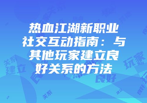 热血江湖新职业社交互动指南：与其他玩家建立良好关系的方法
