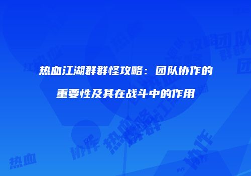 热血江湖群群怪攻略：团队协作的重要性及其在战斗中的作用