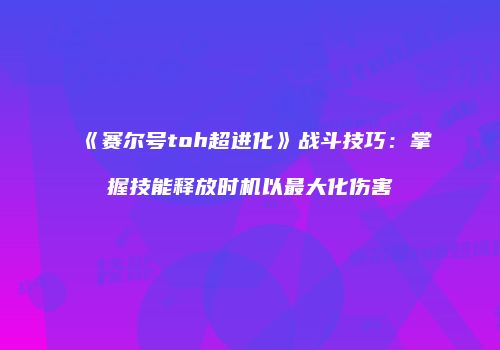 《赛尔号toh超进化》战斗技巧：掌握技能释放时机以最大化伤害