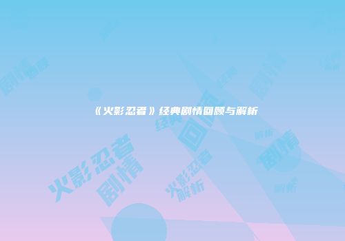 《火影忍者》经典剧情回顾与解析