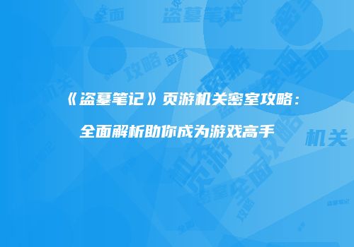 《盗墓笔记》页游机关密室攻略：全面解析助你成为游戏高手