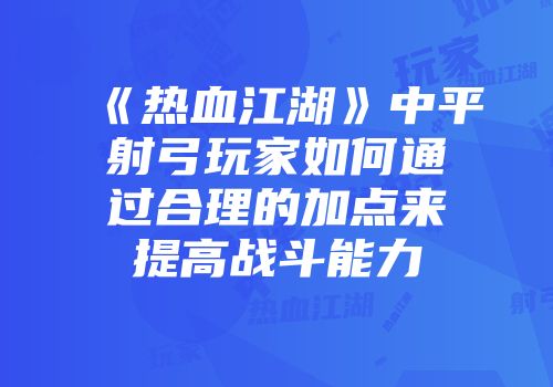 《热血江湖》中平射弓玩家如何通过合理的加点来提高战斗能力