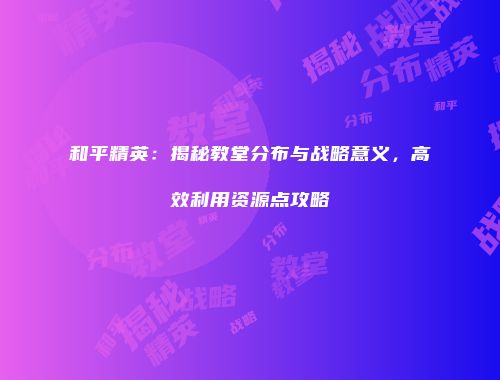 和平精英：揭秘教堂分布与战略意义，高效利用资源点攻略
