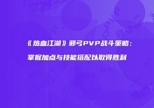 《热血江湖》邪弓PVP战斗策略：掌握加点与技能搭配以取得胜利