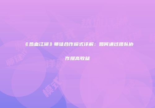 《热血江湖》师徒合作模式详解:如何通过团队协作提高收益