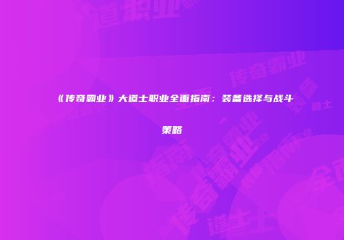 《传奇霸业》大道士职业全面指南：装备选择与战斗策略