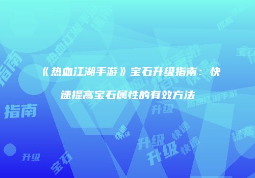 《热血江湖手游》宝石升级指南：快速提高宝石属性的有效方法