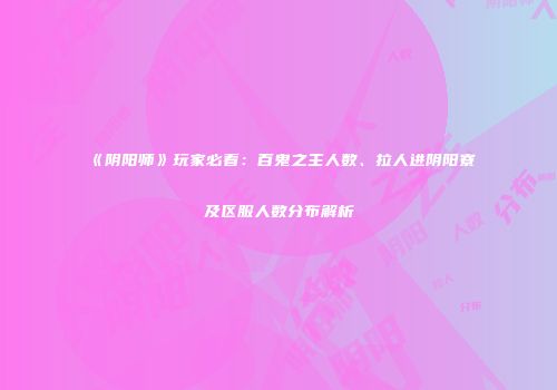 《阴阳师》玩家必看：百鬼之主人数、拉人进阴阳寮及区服人数分布解析