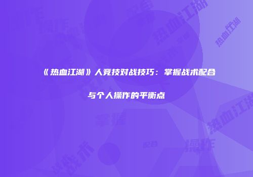 《热血江湖》人竞技对战技巧：掌握战术配合与个人操作的平衡点