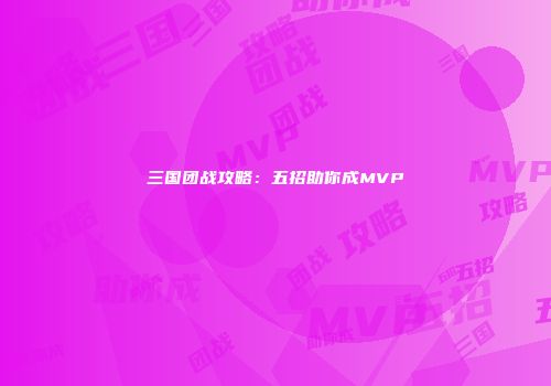 三国团战攻略：五招助你成MVP