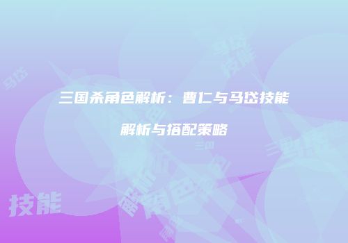 三国杀角色解析：曹仁与马岱技能解析与搭配策略