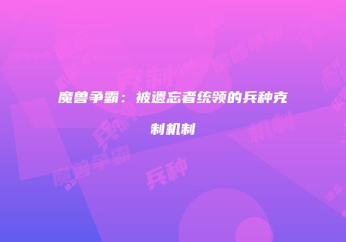 魔兽争霸：被遗忘者统领的兵种克制机制
