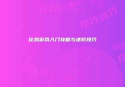 比鸡游戏入门攻略与进阶技巧