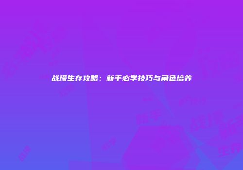 战壕生存攻略：新手必学技巧与角色培养