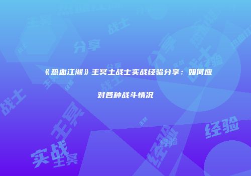 《热血江湖》主冥土战士实战经验分享：如何应对各种战斗情况