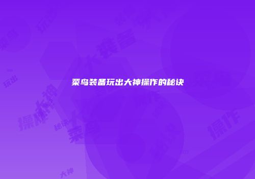 菜鸟装备玩出大神操作的秘诀