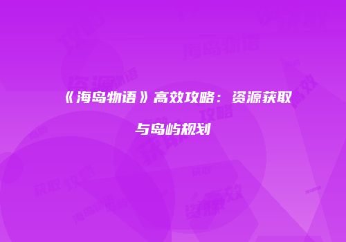 《海岛物语》高效攻略：资源获取与岛屿规划