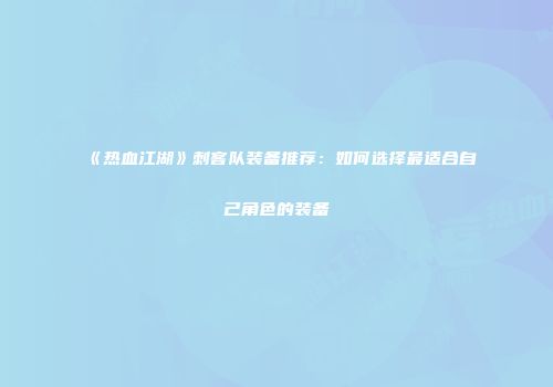 《热血江湖》刺客队装备推荐：如何选择最适合自己角色的装备