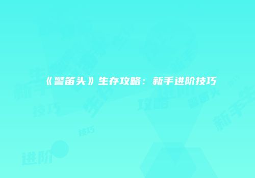 《警笛头》生存攻略：新手进阶技巧
