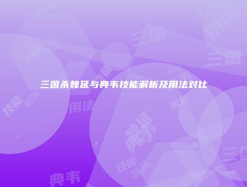 三国杀魏延与典韦技能解析及用法对比