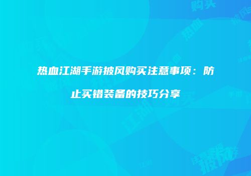 热血江湖手游披风购买注意事项：防止买错装备的技巧分享