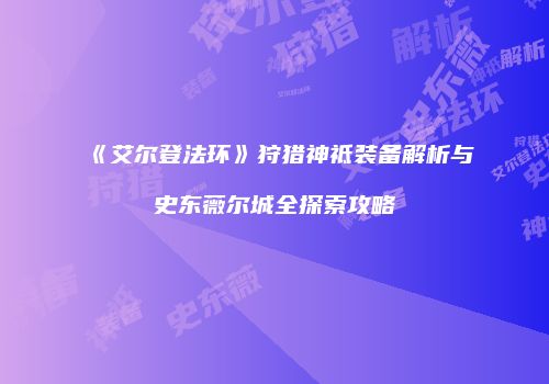 《艾尔登法环》狩猎神祗装备解析与史东薇尔城全探索攻略