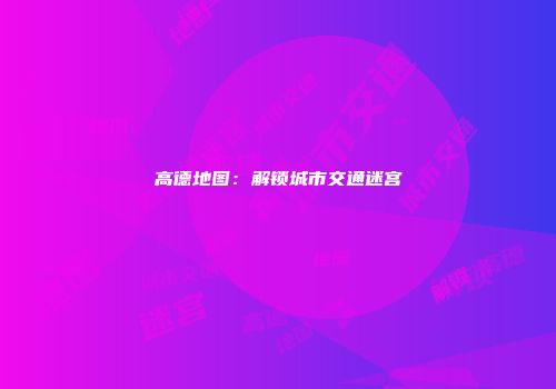 高德地图：解锁城市交通迷宫