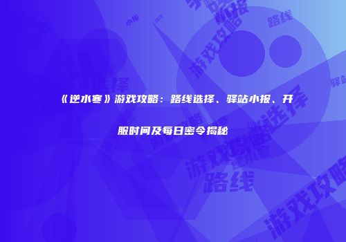 《逆水寒》游戏攻略：路线选择、驿站小报、开服时间及每日密令揭秘