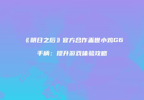 《明日之后》官方合作盖世小鸡G6手柄：提升游戏体验攻略