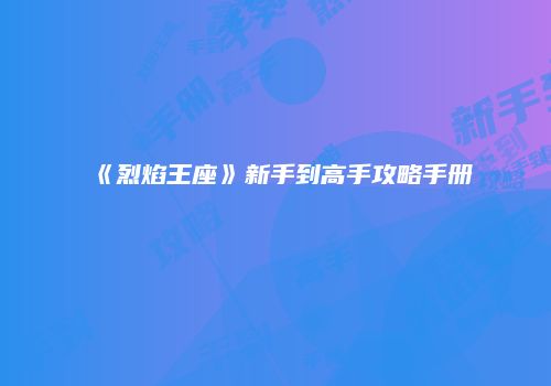 《烈焰王座》新手到高手攻略手册