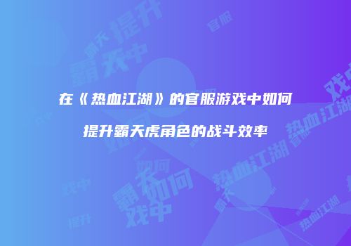 在《热血江湖》的官服游戏中如何提升霸天虎角色的战斗效率