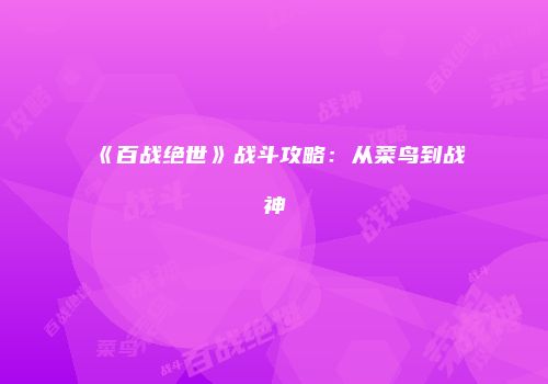 《百战绝世》战斗攻略：从菜鸟到战神