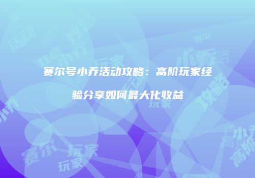 赛尔号小乔活动攻略：高阶玩家经验分享如何最大化收益