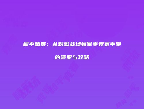 和平精英：从刺激战场到军事竞赛手游的演变与攻略