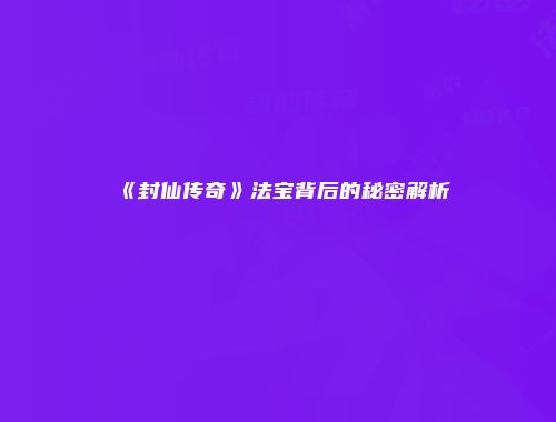 《封仙传奇》法宝背后的秘密解析