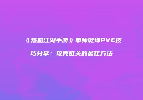 《热血江湖手游》拳师乾坤PVE技巧分享:攻克难关的最佳方法