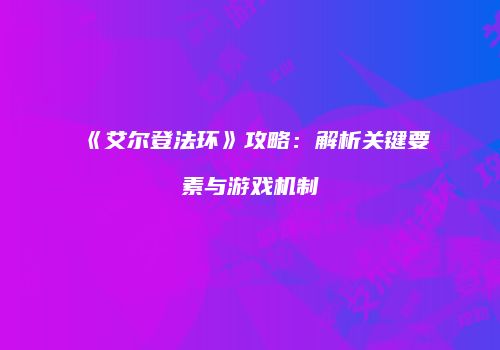 《艾尔登法环》攻略：解析关键要素与游戏机制