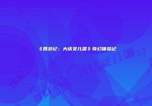 《西游记：大话女儿国》奇幻体验记