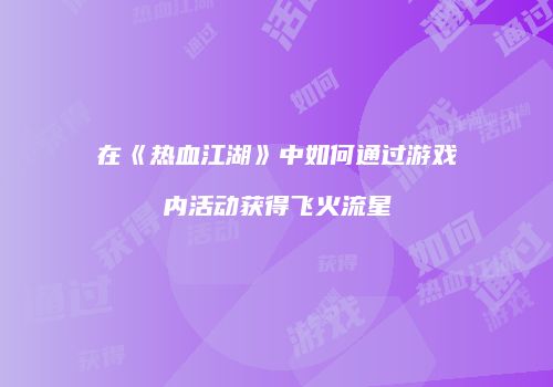 在《热血江湖》中如何通过游戏内活动获得飞火流星