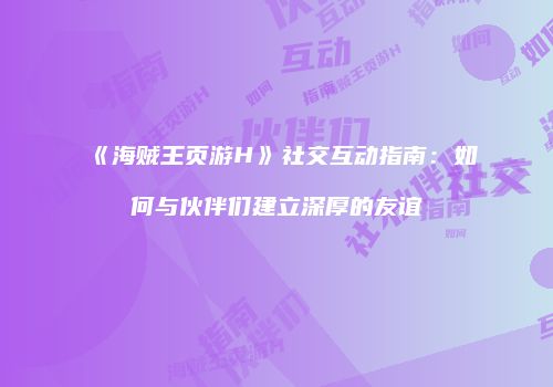 《海贼王页游H》社交互动指南：如何与伙伴们建立深厚的友谊