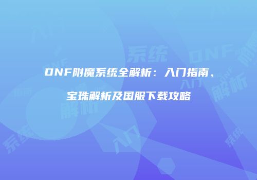 DNF附魔系统全解析：入门指南、宝珠解析及国服下载攻略