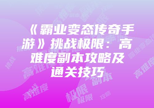 《霸业变态传奇手游》挑战极限：高难度副本攻略及通关技巧