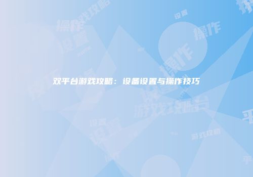 双平台游戏攻略：设备设置与操作技巧