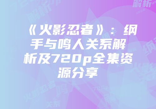《火影忍者》：纲手与鸣人关系解析及720p全集资源分享