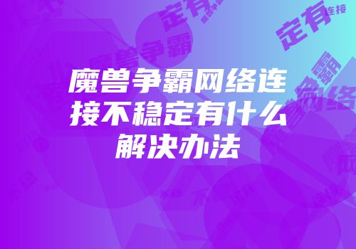 魔兽争霸网络连接不稳定有什么解决办法