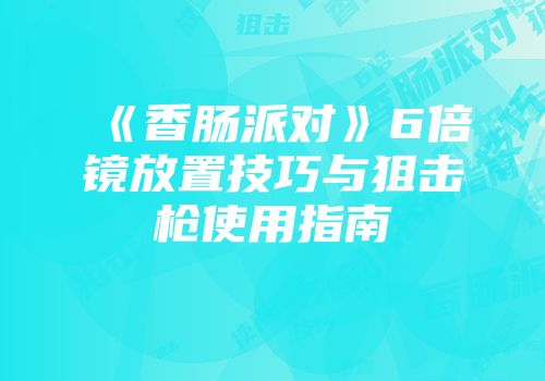 《香肠派对》6倍镜放置技巧与狙击枪使用指南